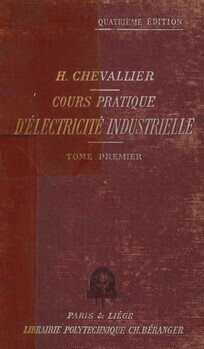 Cours pratique d'électricité industrielle, à l'usage des professionnels et des élèves des écoles d'einseignement technique. Tome I : Etude des courants continus. Propriétés générales, production et utilisation